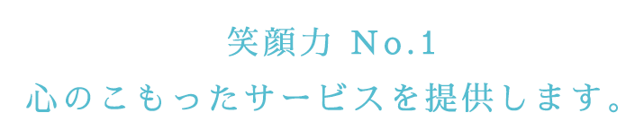 笑顔力No.1 心のこもったサービスを提供します。