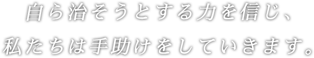 自ら治そうとする力を信じ、私たちは手助けをしていきます。